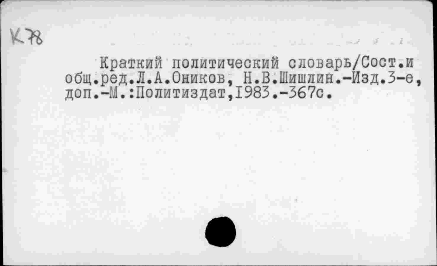 ﻿Краткий политический словарь/Сост.и общ.ред.Л.А.Оников, Н.В.Шишлин.-Изд.3-е доп.-М.Политиздат,1983.-367с.